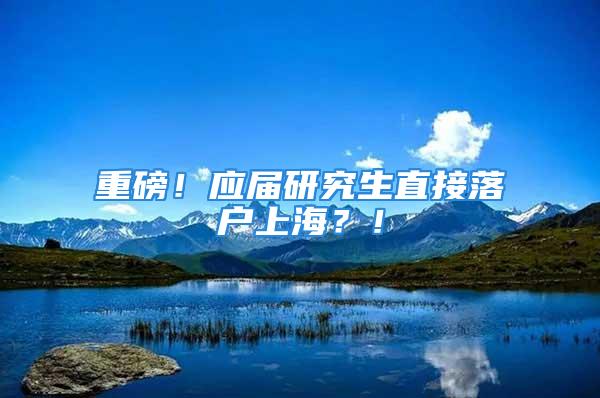 重磅！應(yīng)屆研究生直接落戶上海？！