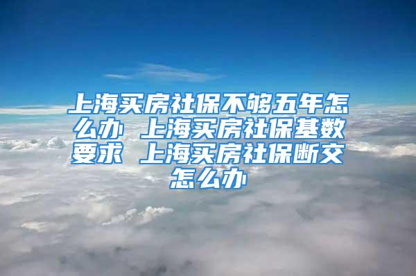 上海買房社保不夠五年怎么辦 上海買房社?；鶖?shù)要求 上海買房社保斷交怎么辦