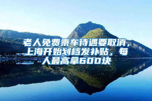 老人免費乘車待遇要取消，上海開始劃檔發(fā)補貼，每人最高拿600塊