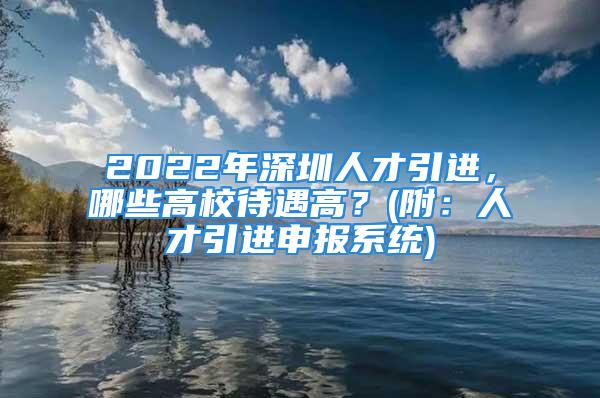 2022年深圳人才引進，哪些高校待遇高？(附：人才引進申報系統(tǒng))