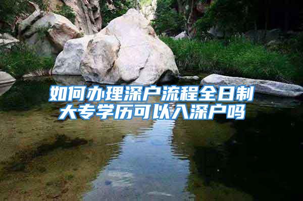 如何辦理深戶流程全日制大專學(xué)歷可以入深戶嗎