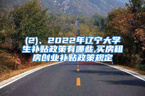 (2)、2022年遼寧大學(xué)生補(bǔ)貼政策有哪些,買(mǎi)房租房創(chuàng)業(yè)補(bǔ)貼政策規(guī)定