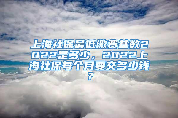 上海社保最低繳費(fèi)基數(shù)2022是多少，2022上海社保每個(gè)月要交多少錢？