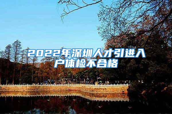 2022年深圳人才引進(jìn)入戶體檢不合格