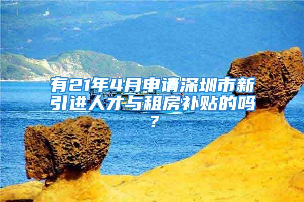 有21年4月申請(qǐng)深圳市新引進(jìn)人才與租房補(bǔ)貼的嗎？