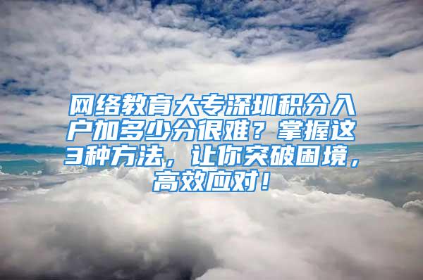 網(wǎng)絡(luò)教育大專深圳積分入戶加多少分很難？掌握這3種方法，讓你突破困境，高效應(yīng)對(duì)！