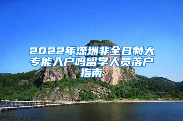 2022年深圳非全日制大專能入戶嗎留學人員落戶指南