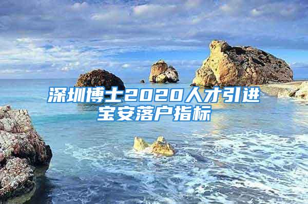 深圳博士2020人才引進寶安落戶指標