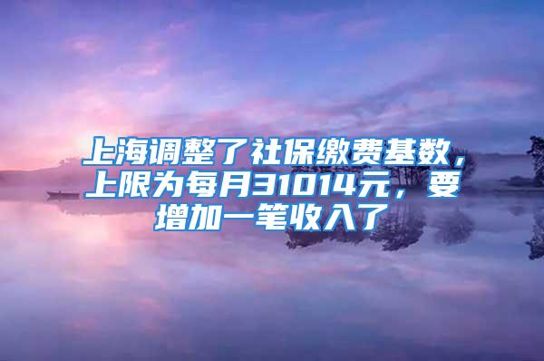 上海調(diào)整了社保繳費(fèi)基數(shù)，上限為每月31014元，要增加一筆收入了