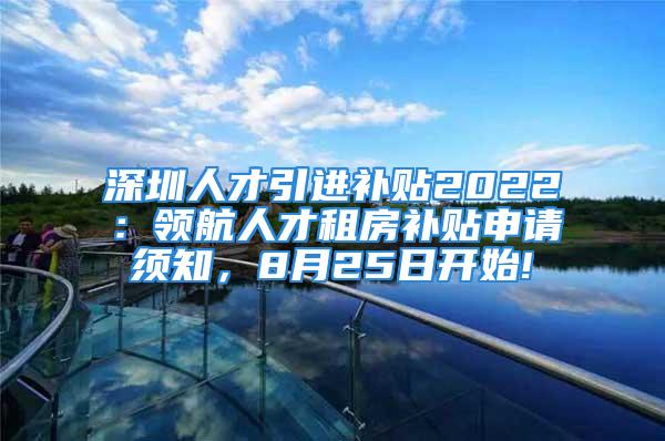 深圳人才引進(jìn)補(bǔ)貼2022：領(lǐng)航人才租房補(bǔ)貼申請(qǐng)須知，8月25日開始!