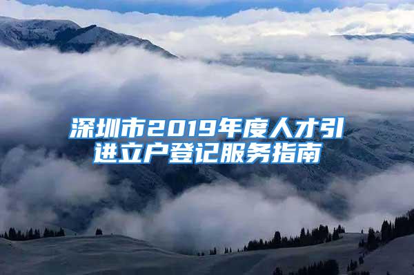 深圳市2019年度人才引進立戶登記服務(wù)指南