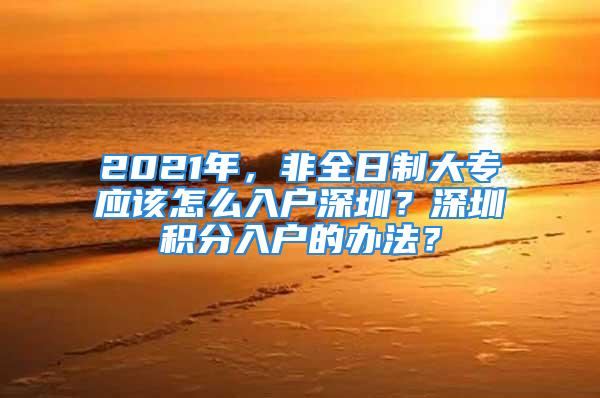 2021年，非全日制大專應(yīng)該怎么入戶深圳？深圳積分入戶的辦法？