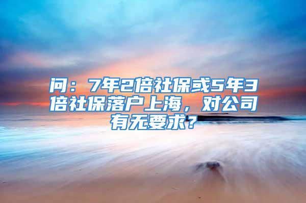 問(wèn)：7年2倍社?；?年3倍社保落戶上海，對(duì)公司有無(wú)要求？