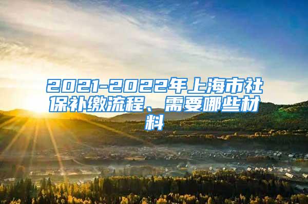 2021-2022年上海市社保補(bǔ)繳流程、需要哪些材料