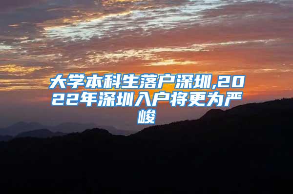 大學(xué)本科生落戶深圳,2022年深圳入戶將更為嚴(yán)峻