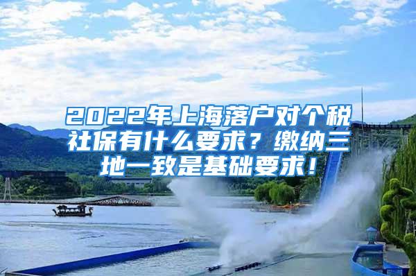 2022年上海落戶對個稅社保有什么要求？繳納三地一致是基礎(chǔ)要求！