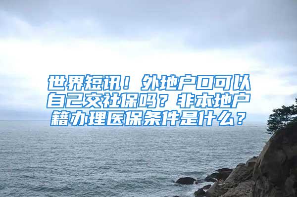 世界短訊！外地戶口可以自己交社保嗎？非本地戶籍辦理醫(yī)保條件是什么？