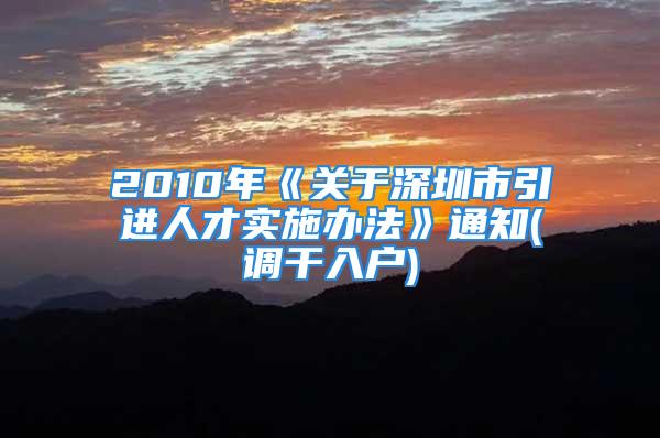 2010年《關(guān)于深圳市引進(jìn)人才實(shí)施辦法》通知(調(diào)干入戶(hù))