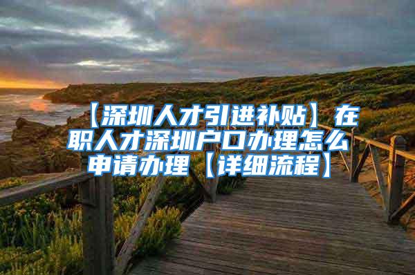 【深圳人才引進補貼】在職人才深圳戶口辦理怎么申請辦理【詳細流程】