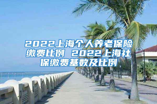 2022上海個(gè)人養(yǎng)老保險(xiǎn)繳費(fèi)比例 2022上海社保繳費(fèi)基數(shù)及比例