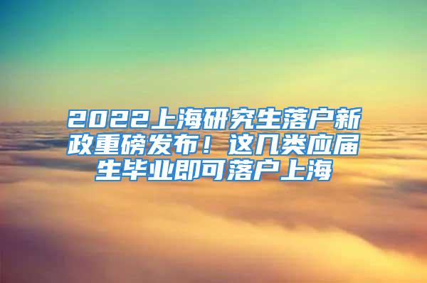 2022上海研究生落戶新政重磅發(fā)布！這幾類應(yīng)屆生畢業(yè)即可落戶上海