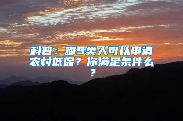 科普：哪5類人可以申請(qǐng)農(nóng)村低保？你滿足條件么？