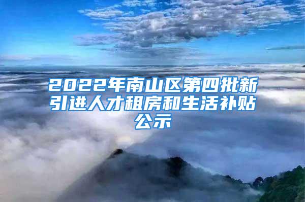 2022年南山區(qū)第四批新引進(jìn)人才租房和生活補貼公示