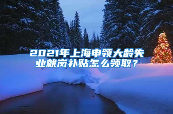 2021年上海申領(lǐng)大齡失業(yè)就崗補(bǔ)貼怎么領(lǐng)??？