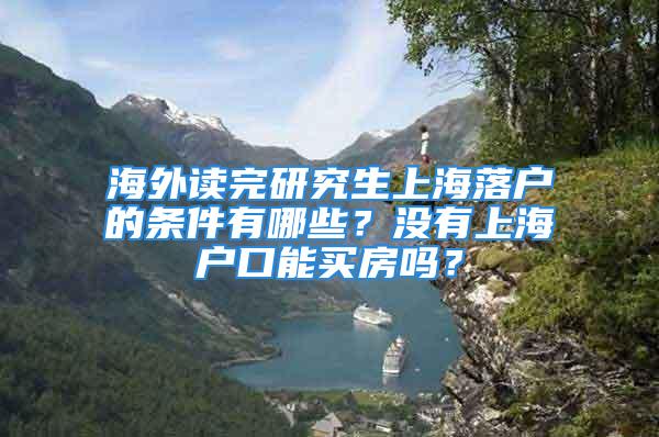 海外讀完研究生上海落戶的條件有哪些？沒有上海戶口能買房嗎？