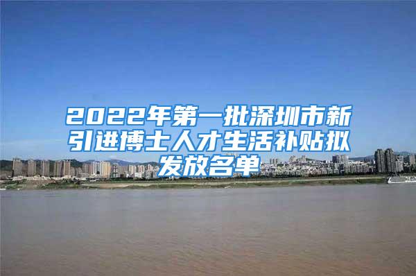 2022年第一批深圳市新引進(jìn)博士人才生活補(bǔ)貼擬發(fā)放名單