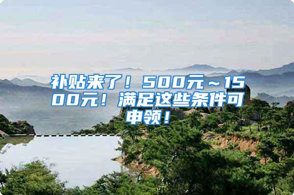 補(bǔ)貼來了！500元～1500元！滿足這些條件可申領(lǐng)！