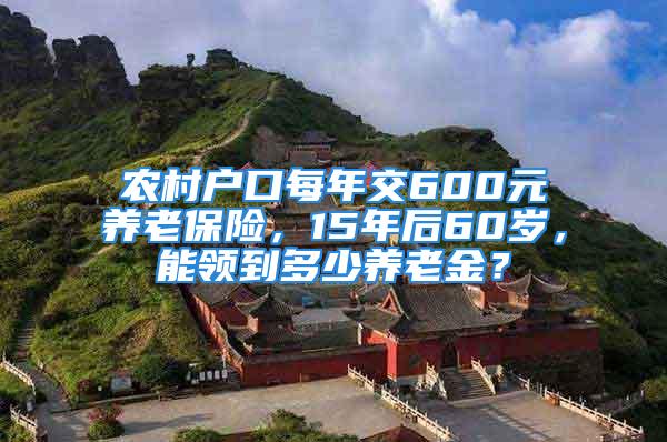 農(nóng)村戶口每年交600元養(yǎng)老保險(xiǎn)，15年后60歲，能領(lǐng)到多少養(yǎng)老金？