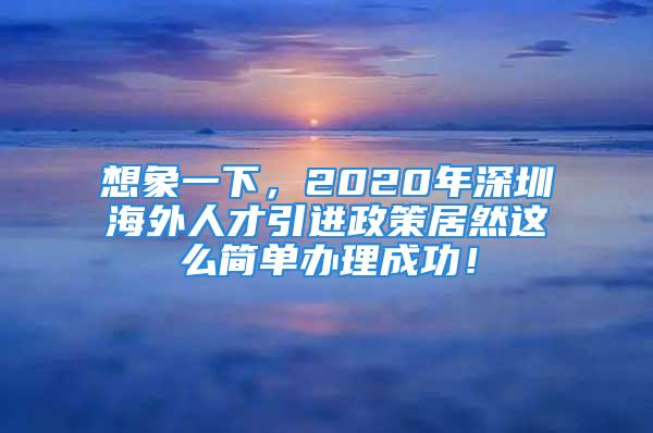 想象一下，2020年深圳海外人才引進政策居然這么簡單辦理成功！