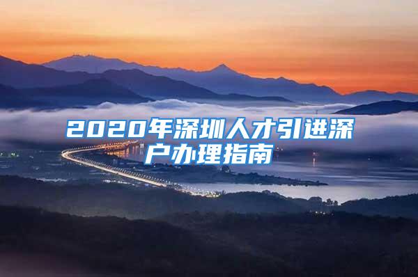 2020年深圳人才引進(jìn)深戶辦理指南