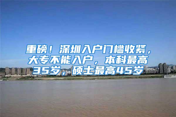 重磅！深圳入戶門檻收緊，大專不能入戶，本科最高35歲，碩士最高45歲