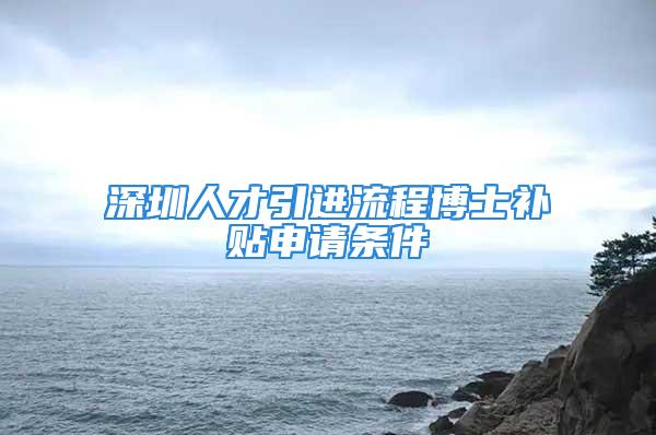 深圳人才引進(jìn)流程博士補(bǔ)貼申請條件