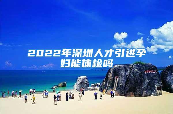 2022年深圳人才引進(jìn)孕婦能體檢嗎