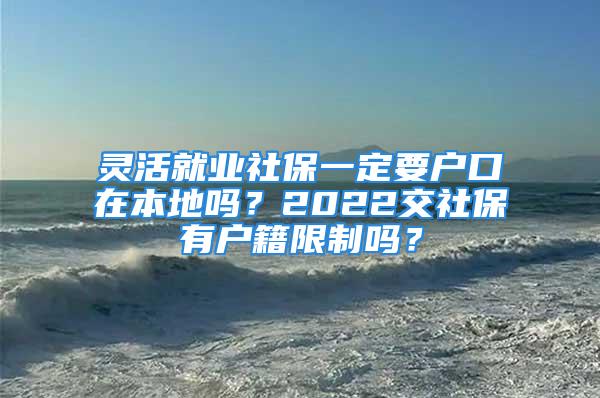 靈活就業(yè)社保一定要戶口在本地嗎？2022交社保有戶籍限制嗎？