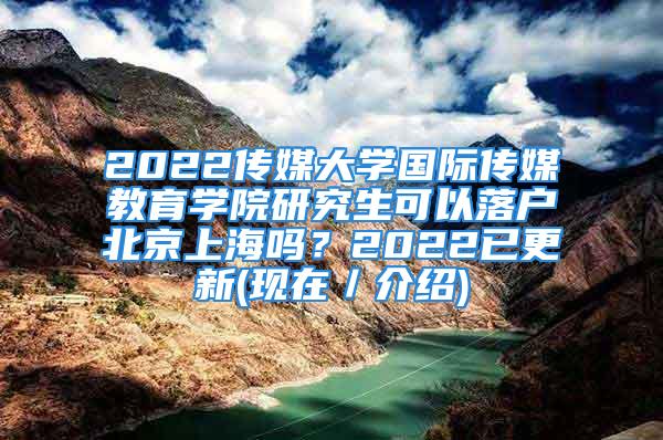 2022傳媒大學國際傳媒教育學院研究生可以落戶北京上海嗎？2022已更新(現(xiàn)在／介紹)