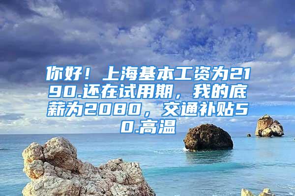 你好！上?；竟べY為2190.還在試用期，我的底薪為2080，交通補(bǔ)貼50.高溫