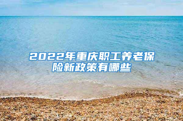 2022年重慶職工養(yǎng)老保險(xiǎn)新政策有哪些