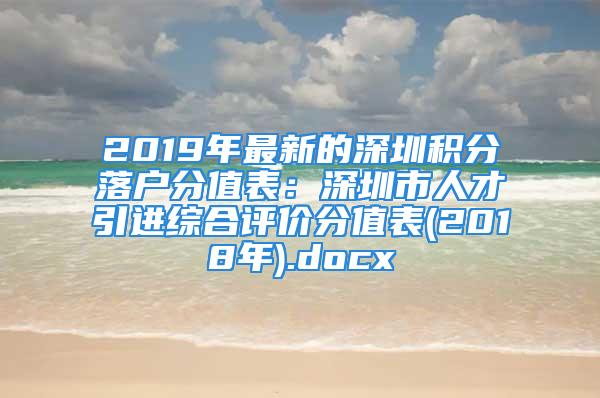 2019年最新的深圳積分落戶分值表：深圳市人才引進(jìn)綜合評(píng)價(jià)分值表(2018年).docx