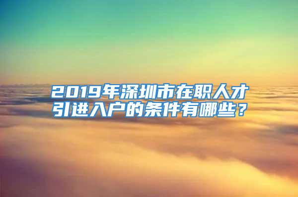 2019年深圳市在職人才引進(jìn)入戶的條件有哪些？