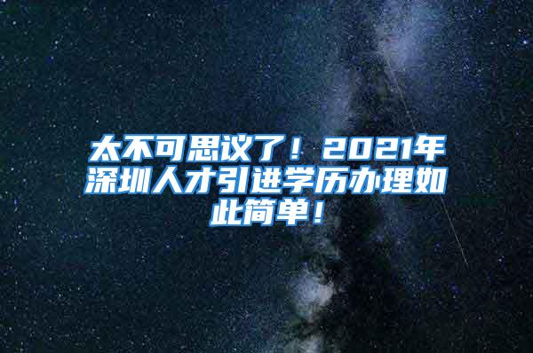 太不可思議了！2021年深圳人才引進(jìn)學(xué)歷辦理如此簡(jiǎn)單！