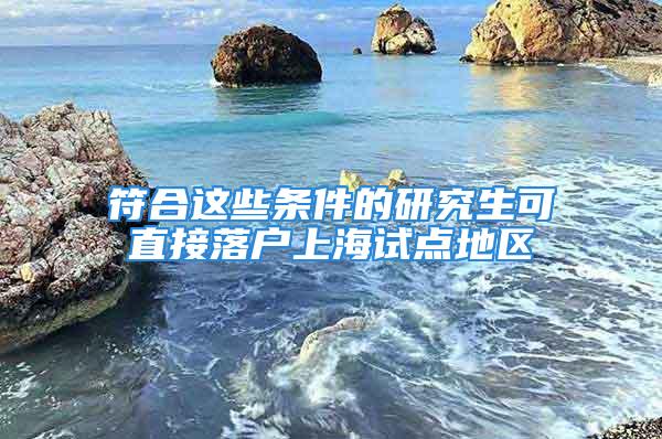 符合這些條件的研究生可直接落戶上海試點地區(qū)