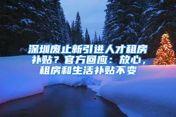 深圳廢止新引進人才租房補貼？官方回應(yīng)：放心，租房和生活補貼不變