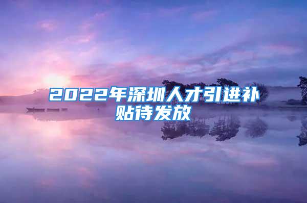 2022年深圳人才引進補貼待發(fā)放