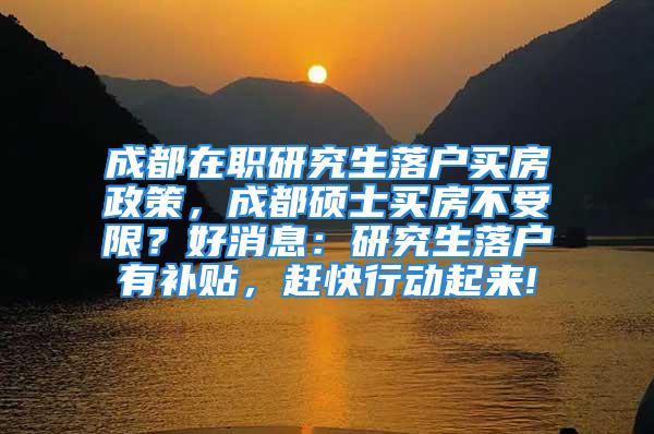 成都在職研究生落戶買房政策，成都碩士買房不受限？好消息：研究生落戶有補貼，趕快行動起來!