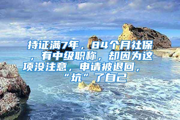 持證滿7年，84個月社保，有中級職稱，卻因?yàn)檫@項(xiàng)沒注意，申請被退回，“坑”了自己