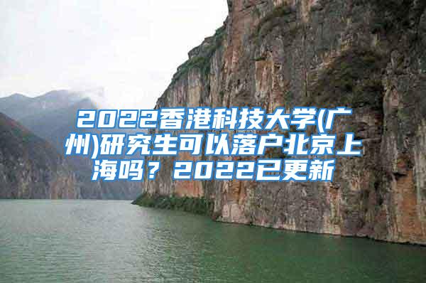 2022香港科技大學(廣州)研究生可以落戶北京上海嗎？2022已更新